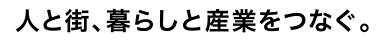 人と街、暮らしと産業をつなぐ。